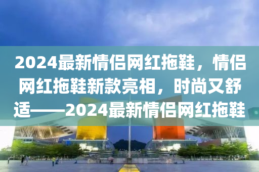 2024最新情侶網(wǎng)紅拖鞋，情侶網(wǎng)紅拖鞋新款亮木工機(jī)械,設(shè)備,零部件相，時(shí)尚又舒適——2024最新情侶網(wǎng)紅拖鞋