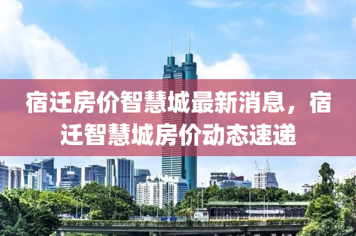 宿遷房價智慧城最新消息，宿遷智慧城房價動態(tài)速遞木工機械,設(shè)備,零部件