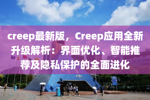 creep最新版，Creep應(yīng)用全新升級解析：界面優(yōu)木工機械,設(shè)備,零部件化、智能推薦及隱私保護的全面進化