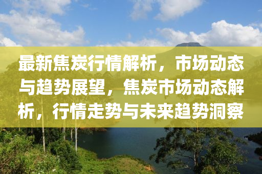 最新焦炭行情解析，市場(chǎng)動(dòng)態(tài)與趨勢(shì)展望，焦炭市場(chǎng)動(dòng)態(tài)解析，行情走勢(shì)與未來(lái)趨勢(shì)洞察木工機(jī)械,設(shè)備,零部件