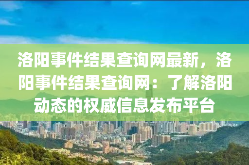 洛陽(yáng)事件結(jié)果查詢網(wǎng)最新，洛陽(yáng)事件結(jié)果查詢網(wǎng)：了解洛陽(yáng)動(dòng)態(tài)的權(quán)威信息發(fā)布平臺(tái)木工機(jī)械,設(shè)備,零部件