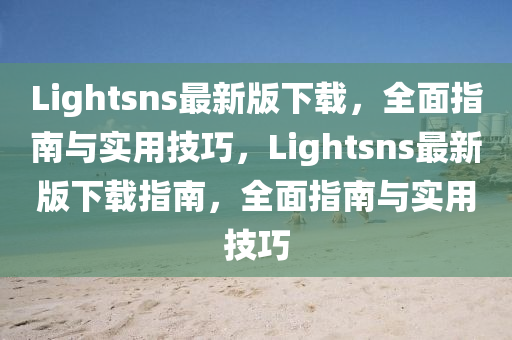 Lightsns最新版下載，全面指南與實(shí)用技巧，Lightsns最新版下載指南，全面指南與實(shí)用技巧木工機(jī)械,設(shè)備,零部件