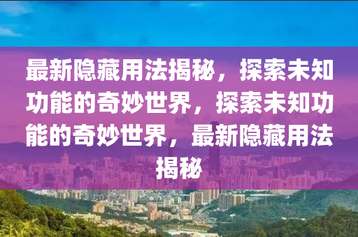 最新隱藏用法揭秘，探索未知功能的奇妙世界，探索未知功能的奇妙世界，最新隱藏用法揭秘