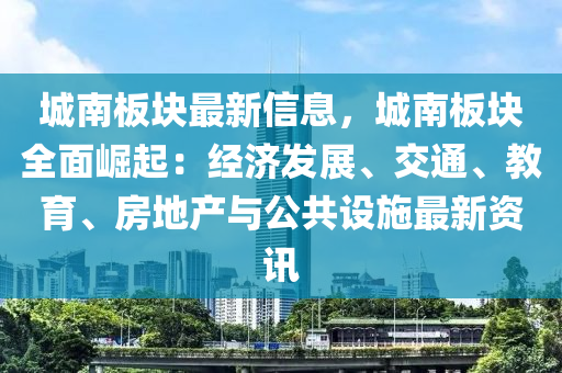 城南板塊最新信息，城南板塊全面崛起：經(jīng)濟(jì)發(fā)展、交通、教育、房地產(chǎn)與公共設(shè)施最新資訊