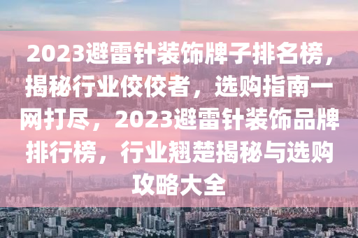 2023避雷針裝飾牌子排名榜，揭秘行業(yè)佼佼者，選購指南一網(wǎng)打盡，2023避雷針裝飾品牌排行榜，行業(yè)翹楚揭秘與選購攻略大全