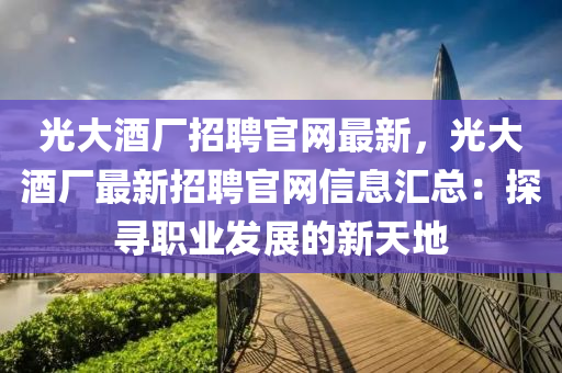 光大酒廠招聘官網(wǎng)最新，光大酒廠最新招聘官網(wǎng)信息匯總：探尋職業(yè)發(fā)展的新天地