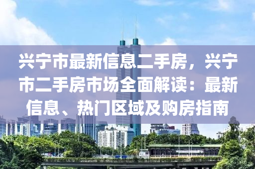 興寧市最新信息二手房，興寧市二手房市場全面解讀：最新信息、熱門區(qū)域及購房指南