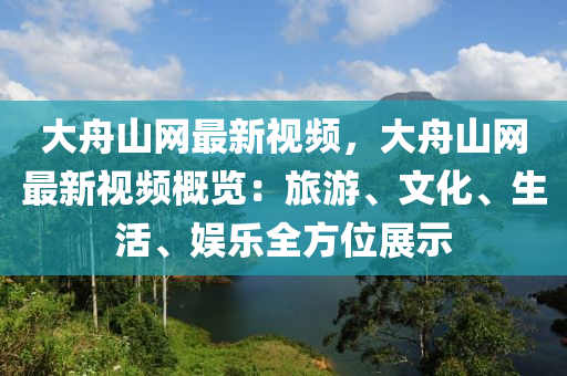 大舟山網(wǎng)最新視頻，大舟山網(wǎng)最新視頻概覽：旅游、文化、生活、娛樂全方位展示