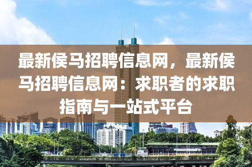 最新侯馬招聘信息網(wǎng)，最新侯馬招聘信息網(wǎng)：求職者的求職指南與一站式平臺