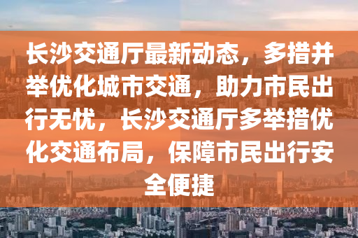 長沙交通廳最新動態(tài)，多措并舉優(yōu)化城市交通，助力市民出行無憂，長沙交通廳多舉措優(yōu)化交通布局，保障市民出行安全便捷