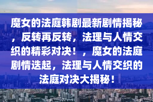 魔女的法庭韓劇最新劇情揭秘，反轉再反轉，法理與人情交織的精彩對決！，魔女的法庭劇情迭起，法理與人情交織的法庭對決大揭秘！