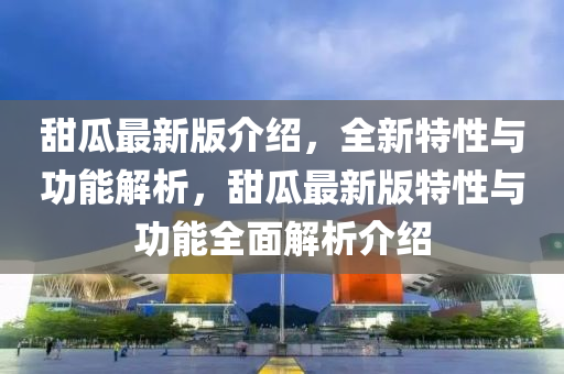 甜瓜最新版介紹，全新特性與功能解析，甜瓜最新版特性與功能全面解析介紹