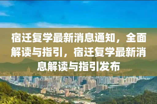 宿遷復學最新消息通知，全面解讀與指引，宿遷復學最新消息解讀與指引發(fā)布