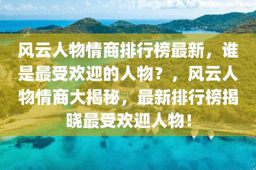 風(fēng)云人物情商排行榜最新，誰是最受歡迎的人物？，風(fēng)云人物情商大揭秘，最新排行榜揭曉最受歡迎人物！