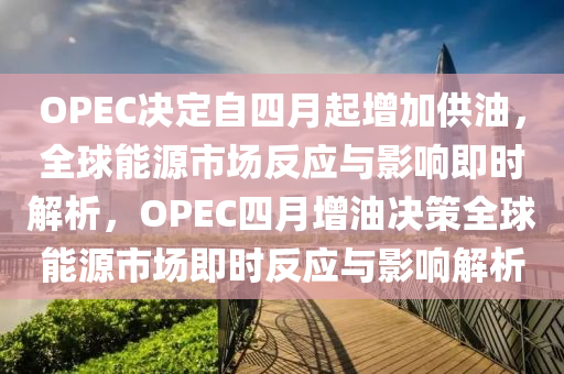 OPEC決定自四月起增加供油，全球能源市場反應(yīng)與影響即時(shí)解析，OPEC四月增油決策全球能源市場即時(shí)反應(yīng)與影響解析木工機(jī)械,設(shè)備,零部件