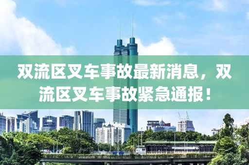 雙流區(qū)叉車事故最新消息，雙流區(qū)叉車事故緊急通報(bào)！