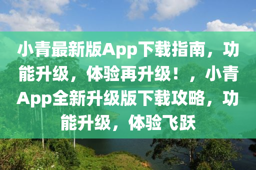 小青最新版App下載指南，功能升級(jí)，體驗(yàn)再升級(jí)！，小青App全新升級(jí)版下載攻略，功能升級(jí)，體驗(yàn)飛躍