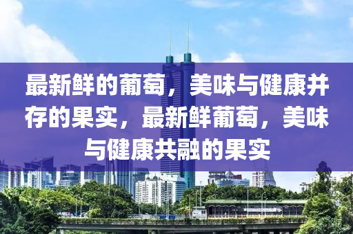 最新鮮的葡萄，美味與健康并存的果實，最新鮮葡萄，美味與健康共融的果實