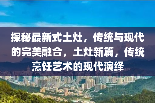 探秘最新式土灶，傳統(tǒng)與現(xiàn)代的完美融合，土灶新篇，傳統(tǒng)烹飪藝術(shù)的現(xiàn)代演繹