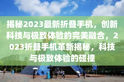 揭秘2023最新折疊手機，創(chuàng)新科技與極致體驗的完美融合，2023折疊手機革新揭秘，科技與極致體驗的碰撞