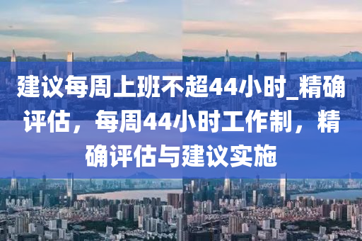 建議每周上班不超44小時_精確評估，每周44小時工作制，精確評估與建議實施