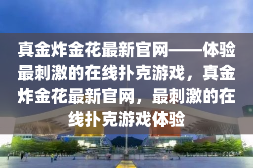 真金炸金花最新官網(wǎng)——體驗(yàn)最刺激的在線撲克游戲，真金炸金花最新官網(wǎng)，最刺激的在線撲克游戲體驗(yàn)