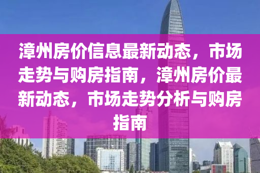 漳州房價信息最新動態(tài)，市場走勢與購房指南，漳州房價最新動態(tài)，市場走勢分析與購房指南