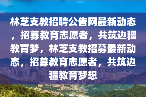 林芝支教招聘公告網(wǎng)最新動態(tài)，招募教育志愿者，共筑邊疆教育夢，林芝支教招募最新動態(tài)，招募教育志愿者，共筑邊疆教育夢想