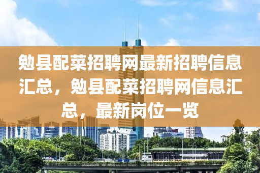 勉縣配菜招聘網(wǎng)最新招聘信息匯總，勉縣配菜招聘網(wǎng)信息匯總，最新崗位一覽