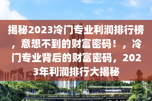 揭秘2023冷門(mén)專(zhuān)業(yè)利潤(rùn)排行榜，意想不到的財(cái)富密碼！，冷門(mén)專(zhuān)業(yè)背后的財(cái)富密碼，2023年利潤(rùn)排行大揭秘