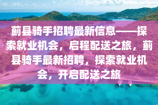 薊縣騎手招聘最新信息——探索就業(yè)機(jī)會(huì)，啟程配送之旅，薊縣騎手最新招聘，探索就業(yè)機(jī)會(huì)，開(kāi)啟配送之旅木工機(jī)械,設(shè)備,零部件