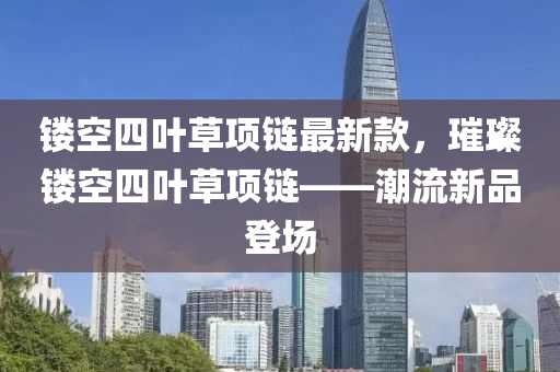 鏤空四葉草項鏈最新款，璀璨鏤空四葉草項鏈——潮流新品登場