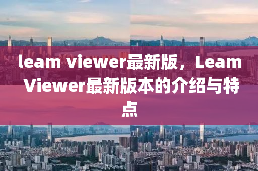 leam viewer最新版，Leam Viewer最新版本的介紹與特點(diǎn)