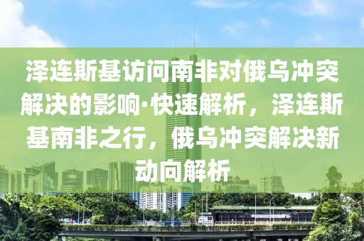 澤連斯基訪問南非對俄烏沖突解決的影響·快速解析，澤連斯基南非之行，俄烏沖突解決新動向解析木工機(jī)械,設(shè)備,零部件