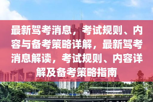 最新駕考消息，考試規(guī)則、內(nèi)容與備考策略詳解，最新駕考消息解讀，考試規(guī)則、內(nèi)容詳解及備考策略指南