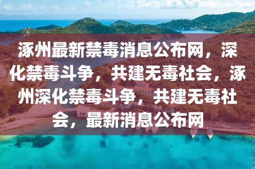 涿州最新禁毒消息公布網(wǎng)，深化禁毒斗爭，共建無毒社會，涿州深化禁毒斗爭，共建無毒社會，最新消息公布網(wǎng)木工機(jī)械,設(shè)備,零部件