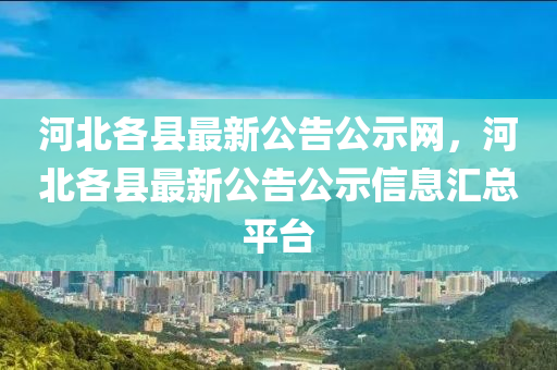 河北各縣最新公告公示網(wǎng)，河北各縣最新公告公示信息匯總平臺(tái)