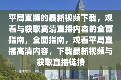 平局直播的最新視頻下載，觀看與獲取高清直播內(nèi)容的全面指南，全面指南，觀看平局直播高清內(nèi)容，下載最新視頻與獲取直播鏈接