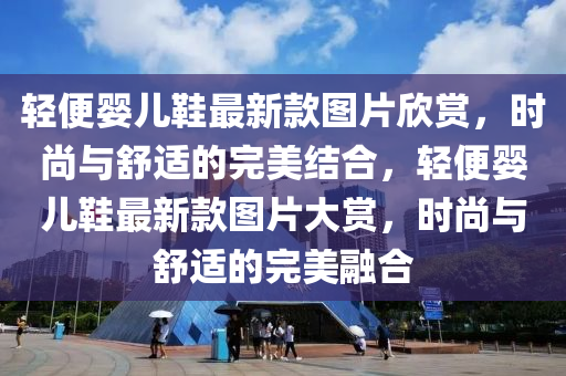 輕便嬰兒鞋最新款圖片欣賞，時(shí)尚與舒適的完美結(jié)合，輕便嬰兒鞋最新款圖片大木工機(jī)械,設(shè)備,零部件賞，時(shí)尚與舒適的完美融合