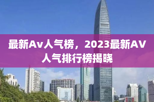 最新Av人氣榜，2023最新AV人氣排行榜揭木工機(jī)械,設(shè)備,零部件曉