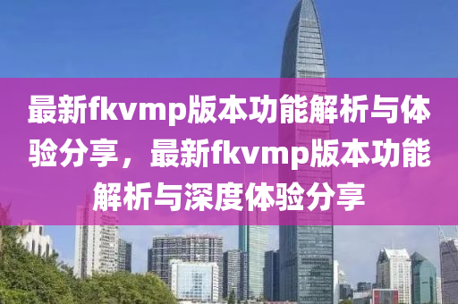 最新fkvmp版本功能解析與體驗(yàn)分享，最新fkvmp版本功能解木工機(jī)械,設(shè)備,零部件析與深度體驗(yàn)分享