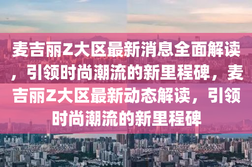 麥吉麗Z大區(qū)最新消息全面解讀，引領(lǐng)時尚潮流的新里程碑，麥吉麗Z大區(qū)最新動態(tài)解讀，引領(lǐng)時尚潮流的新里程碑