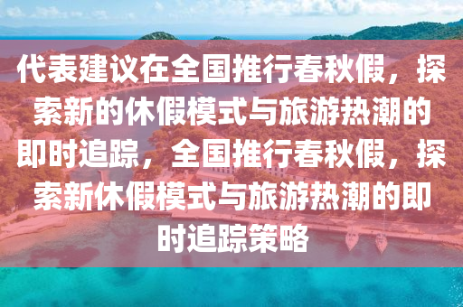 代表建議在全國推行春秋假，探索新的休假模式與旅游熱潮的即時追蹤，全國推行春秋假，探索新休假模式與旅游熱潮的即時追蹤策略木工機械,設備,零部件