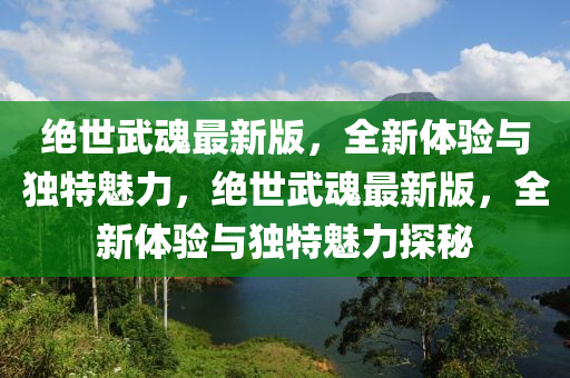 絕世武魂最新版，全新體驗(yàn)與獨(dú)特魅力，絕世武魂最新版，全新體驗(yàn)與獨(dú)特魅力探秘