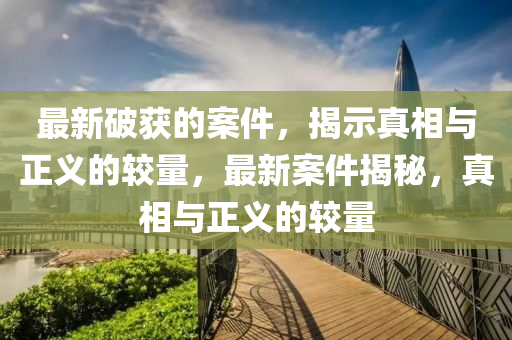 最新破獲的案件，揭示真相與正義的較量，最新案件揭秘，真相與正義的較量