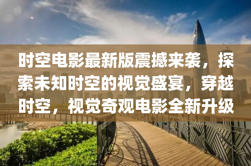 時空電影最新版震撼來襲，探索未知時空的視覺盛宴，穿越時空，視覺奇觀電影全新升級