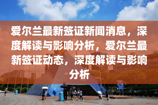 愛爾蘭最新簽證新聞消息，深度解讀與影響分析，愛爾蘭最新簽證動態(tài)，深度解讀與影響分析