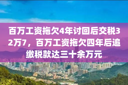 百萬(wàn)工資拖欠4年討回后交稅32萬(wàn)7，百萬(wàn)工資拖欠四年后追繳稅款達(dá)三十余萬(wàn)元