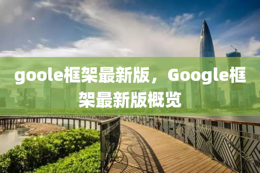 goole框架最新版，Google框架最新版概覽