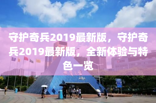 守護奇兵2019最新版，守護奇兵2019最新版，全新體驗與特色一覽